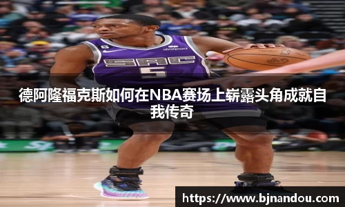 德阿隆福克斯如何在NBA赛场上崭露头角成就自我传奇