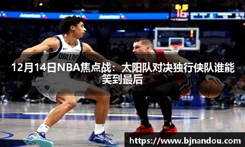 12月14日NBA焦点战：太阳队对决独行侠队谁能笑到最后