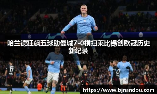 哈兰德狂飙五球助曼城7-0横扫莱比锡创欧冠历史新纪录