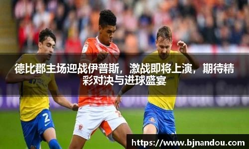 德比郡主场迎战伊普斯，激战即将上演，期待精彩对决与进球盛宴