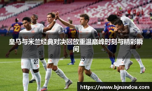 皇马与米兰经典对决回放重温巅峰时刻与精彩瞬间