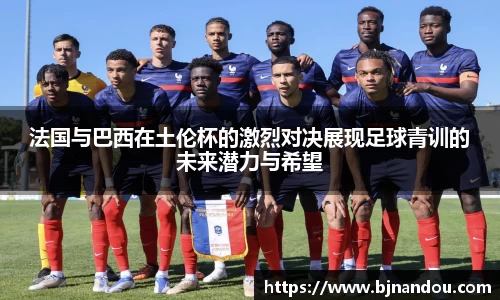 法国与巴西在土伦杯的激烈对决展现足球青训的未来潜力与希望