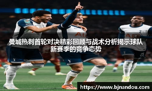 曼城热刺首轮对决精彩回顾与战术分析揭示球队新赛季的竞争态势