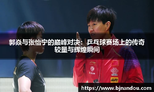 郭焱与张怡宁的巅峰对决：乒乓球赛场上的传奇较量与辉煌瞬间