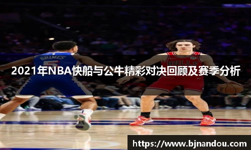 2021年NBA快船与公牛精彩对决回顾及赛季分析
